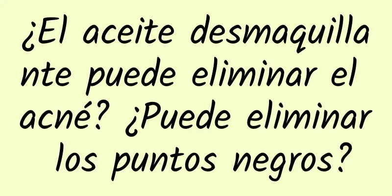 ¿El aceite desmaquillante puede eliminar el acné? ¿Puede eliminar los puntos negros?
