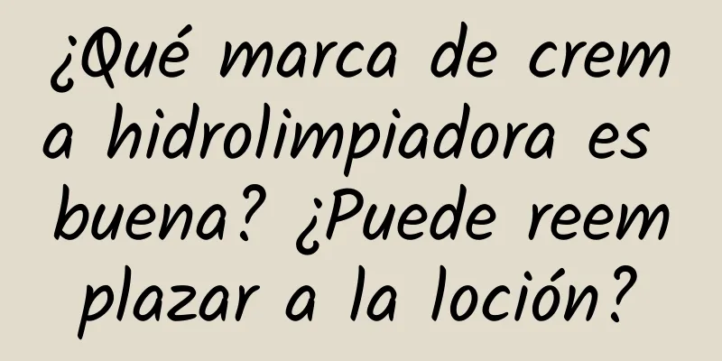 ¿Qué marca de crema hidrolimpiadora es buena? ¿Puede reemplazar a la loción?