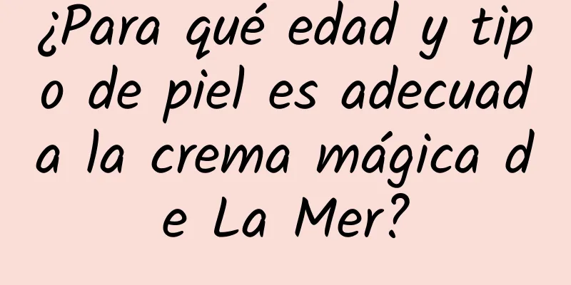 ¿Para qué edad y tipo de piel es adecuada la crema mágica de La Mer?