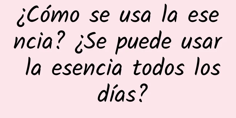 ¿Cómo se usa la esencia? ¿Se puede usar la esencia todos los días?