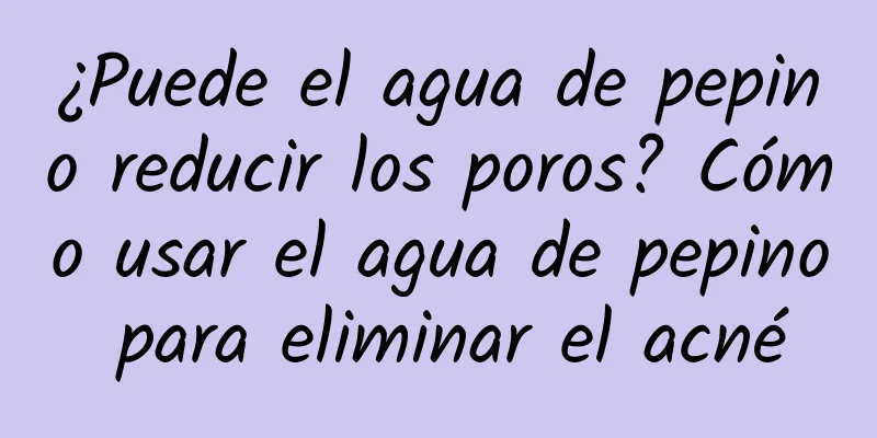 ¿Puede el agua de pepino reducir los poros? Cómo usar el agua de pepino para eliminar el acné