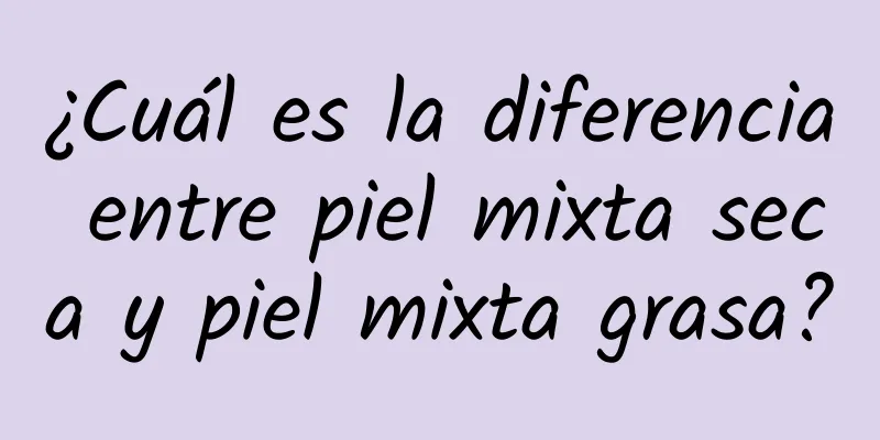 ¿Cuál es la diferencia entre piel mixta seca y piel mixta grasa?