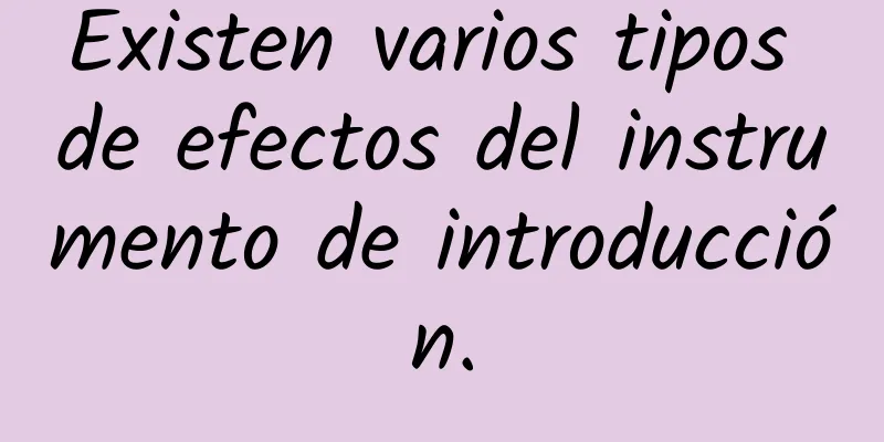 Existen varios tipos de efectos del instrumento de introducción.