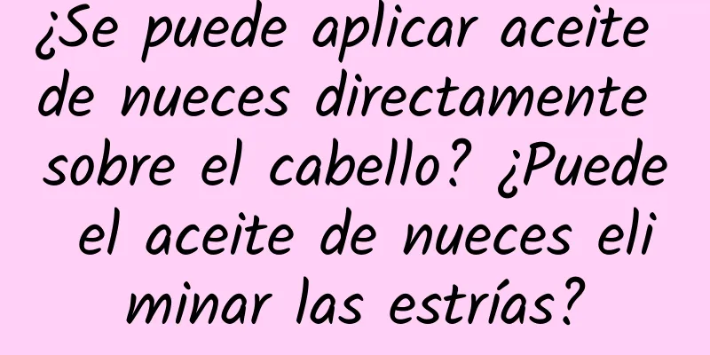 ¿Se puede aplicar aceite de nueces directamente sobre el cabello? ¿Puede el aceite de nueces eliminar las estrías?