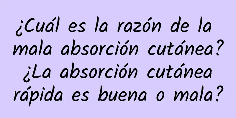 ¿Cuál es la razón de la mala absorción cutánea? ¿La absorción cutánea rápida es buena o mala?