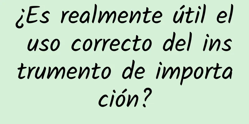 ¿Es realmente útil el uso correcto del instrumento de importación?