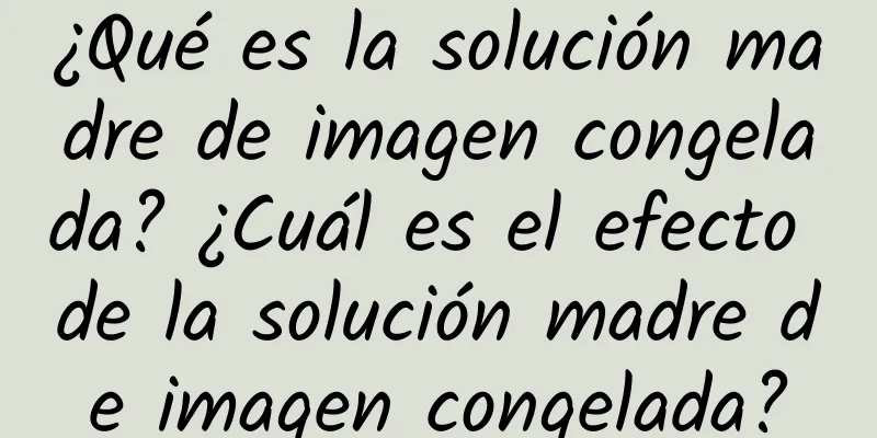 ¿Qué es la solución madre de imagen congelada? ¿Cuál es el efecto de la solución madre de imagen congelada?