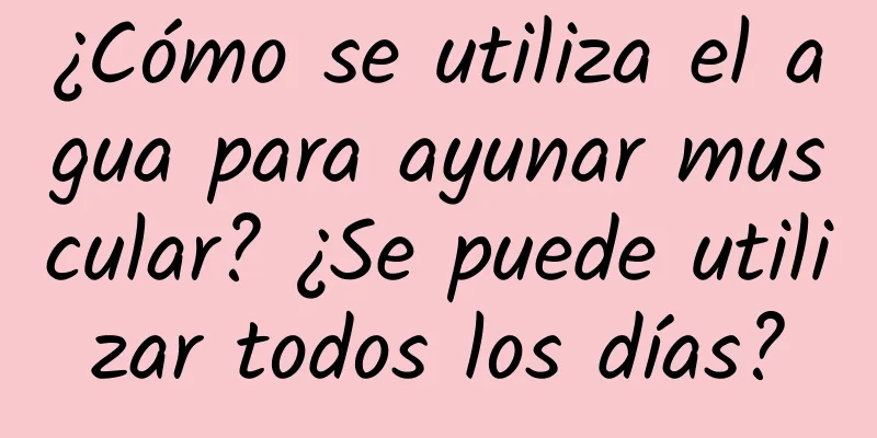 ¿Cómo se utiliza el agua para ayunar muscular? ¿Se puede utilizar todos los días?