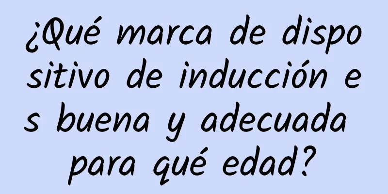 ¿Qué marca de dispositivo de inducción es buena y adecuada para qué edad?