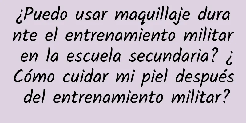 ¿Puedo usar maquillaje durante el entrenamiento militar en la escuela secundaria? ¿Cómo cuidar mi piel después del entrenamiento militar?