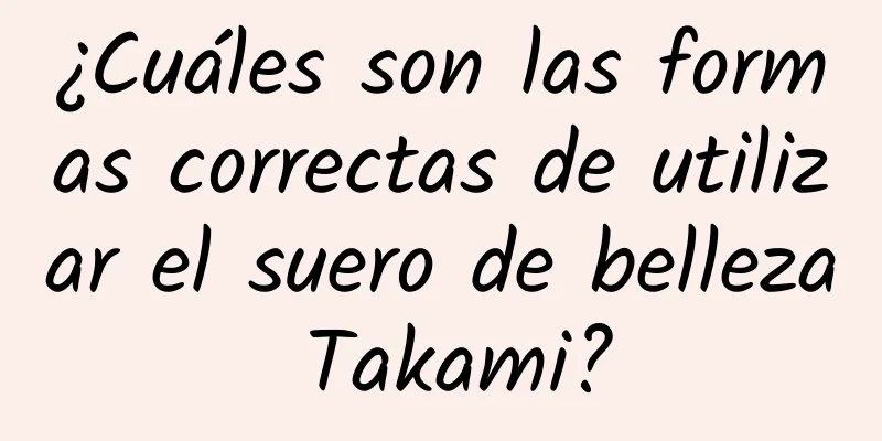 ¿Cuáles son las formas correctas de utilizar el suero de belleza Takami?