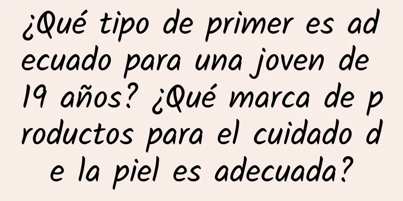 ¿Qué tipo de primer es adecuado para una joven de 19 años? ¿Qué marca de productos para el cuidado de la piel es adecuada?