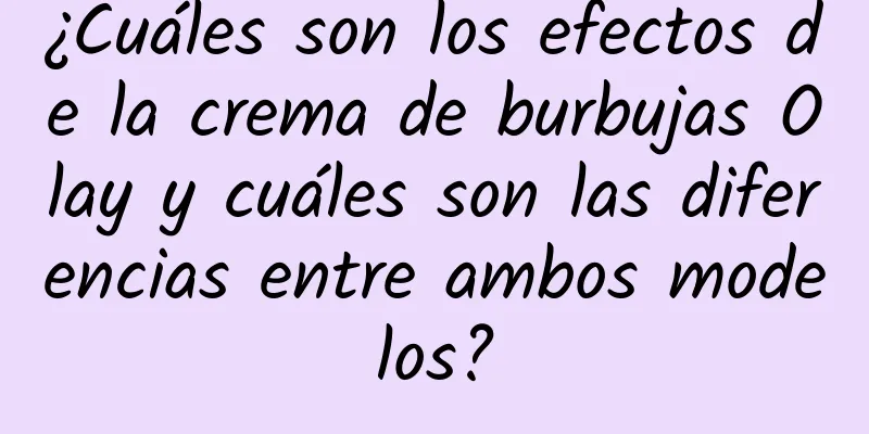 ¿Cuáles son los efectos de la crema de burbujas Olay y cuáles son las diferencias entre ambos modelos?