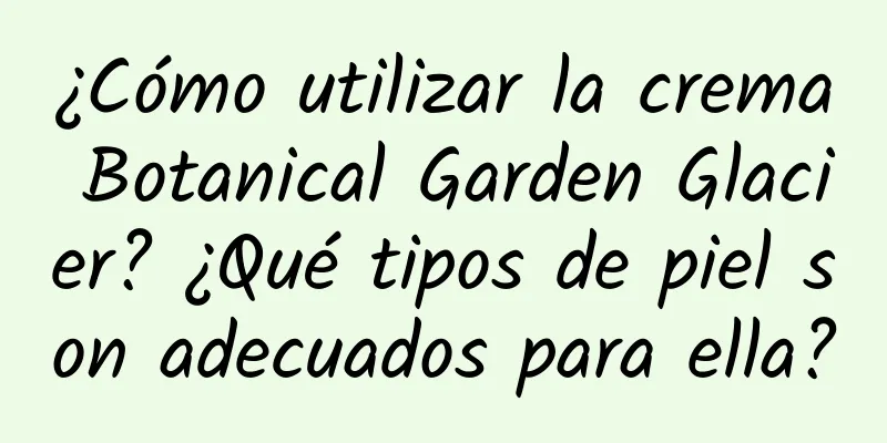 ¿Cómo utilizar la crema Botanical Garden Glacier? ¿Qué tipos de piel son adecuados para ella?