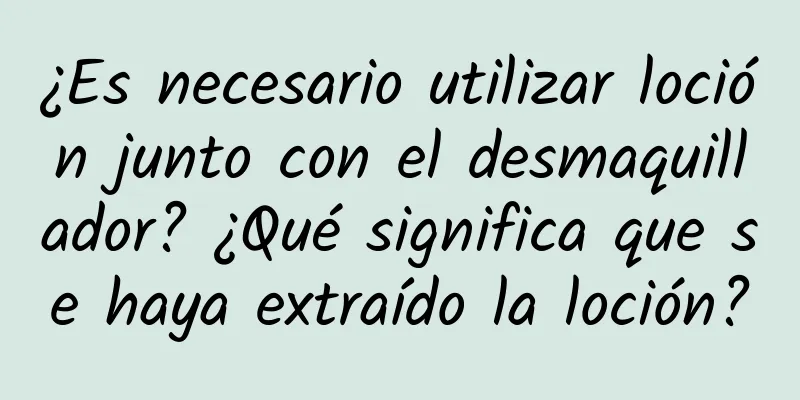 ¿Es necesario utilizar loción junto con el desmaquillador? ¿Qué significa que se haya extraído la loción?