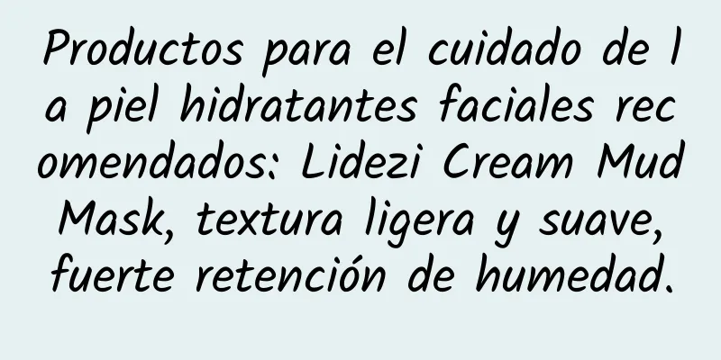 Productos para el cuidado de la piel hidratantes faciales recomendados: Lidezi Cream Mud Mask, textura ligera y suave, fuerte retención de humedad.