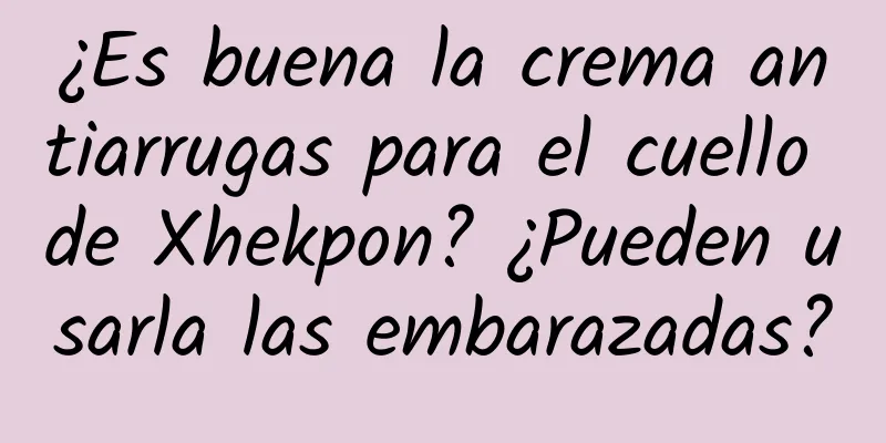 ¿Es buena la crema antiarrugas para el cuello de Xhekpon? ¿Pueden usarla las embarazadas?