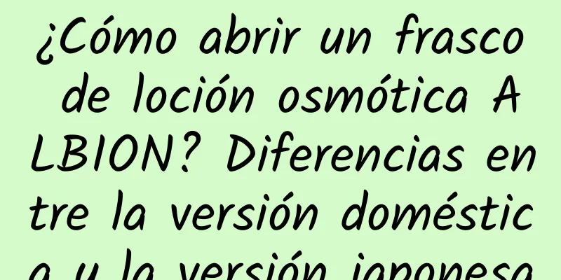 ¿Cómo abrir un frasco de loción osmótica ALBION? Diferencias entre la versión doméstica y la versión japonesa