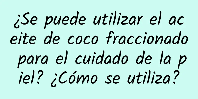 ¿Se puede utilizar el aceite de coco fraccionado para el cuidado de la piel? ¿Cómo se utiliza?