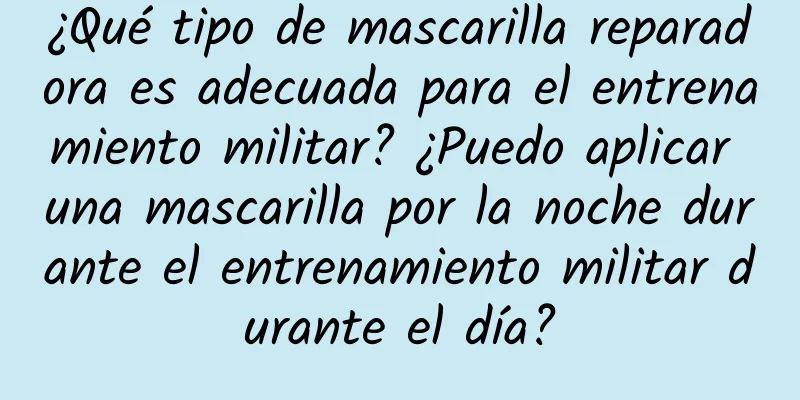 ¿Qué tipo de mascarilla reparadora es adecuada para el entrenamiento militar? ¿Puedo aplicar una mascarilla por la noche durante el entrenamiento militar durante el día?