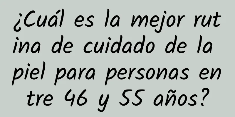 ¿Cuál es la mejor rutina de cuidado de la piel para personas entre 46 y 55 años?