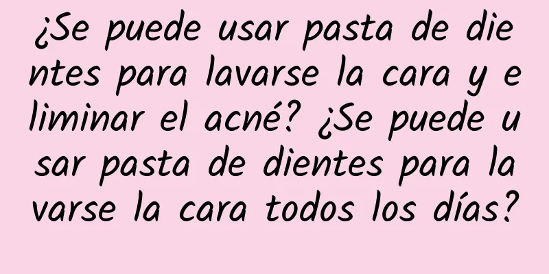 ¿Se puede usar pasta de dientes para lavarse la cara y eliminar el acné? ¿Se puede usar pasta de dientes para lavarse la cara todos los días?