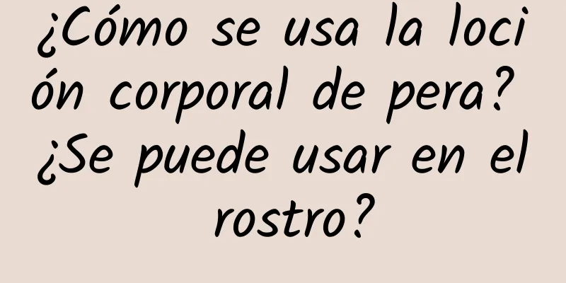 ¿Cómo se usa la loción corporal de pera? ¿Se puede usar en el rostro?