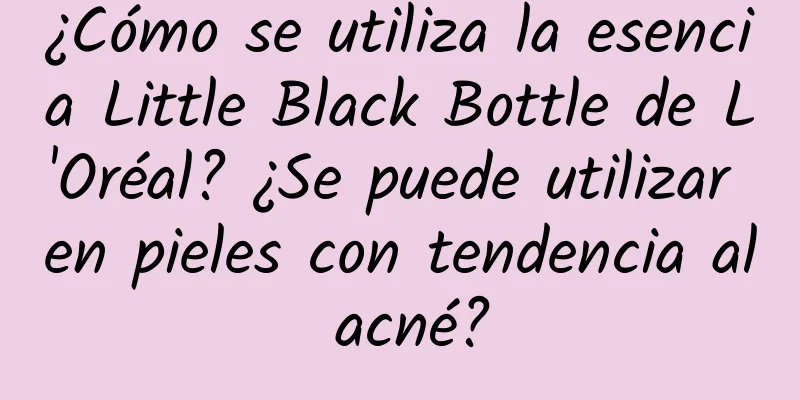 ¿Cómo se utiliza la esencia Little Black Bottle de L'Oréal? ¿Se puede utilizar en pieles con tendencia al acné?