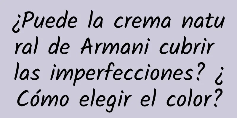 ¿Puede la crema natural de Armani cubrir las imperfecciones? ¿Cómo elegir el color?