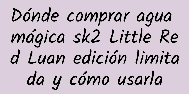 Dónde comprar agua mágica sk2 Little Red Luan edición limitada y cómo usarla