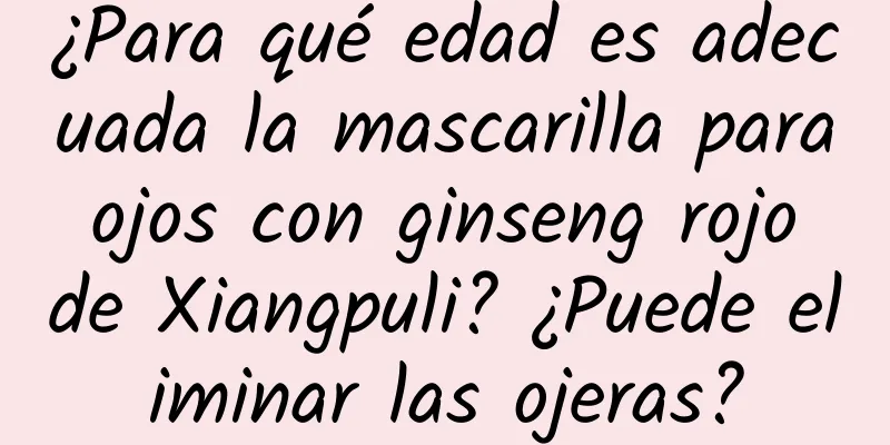 ¿Para qué edad es adecuada la mascarilla para ojos con ginseng rojo de Xiangpuli? ¿Puede eliminar las ojeras?