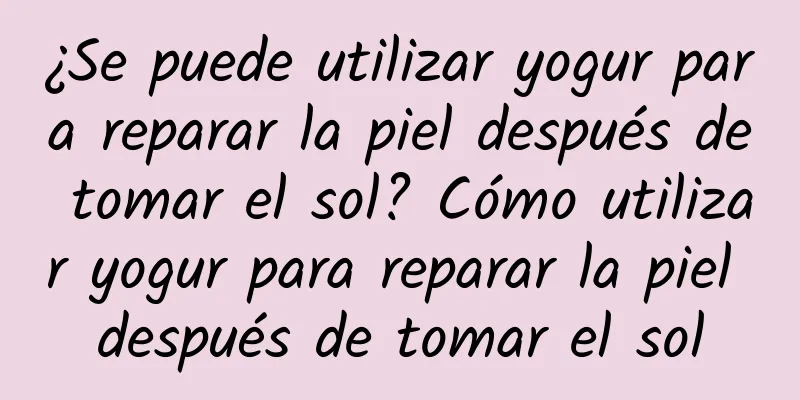 ¿Se puede utilizar yogur para reparar la piel después de tomar el sol? Cómo utilizar yogur para reparar la piel después de tomar el sol