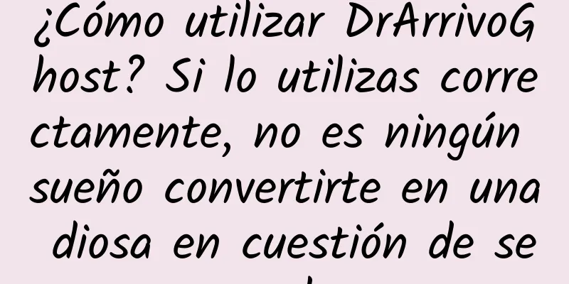 ¿Cómo utilizar DrArrivoGhost? Si lo utilizas correctamente, no es ningún sueño convertirte en una diosa en cuestión de segundos