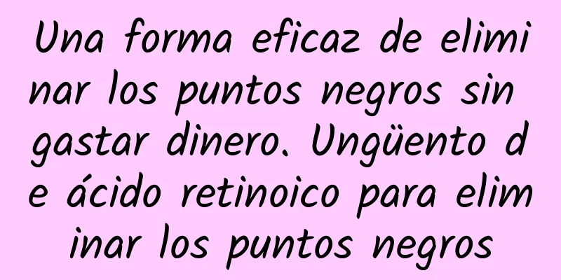 Una forma eficaz de eliminar los puntos negros sin gastar dinero. Ungüento de ácido retinoico para eliminar los puntos negros