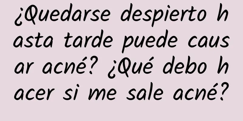 ¿Quedarse despierto hasta tarde puede causar acné? ¿Qué debo hacer si me sale acné?