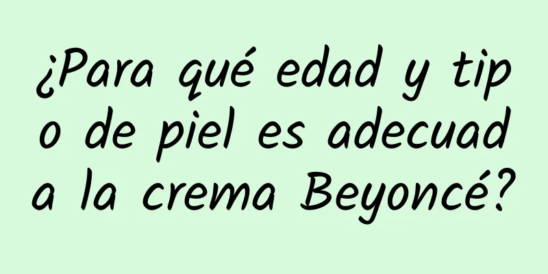 ¿Para qué edad y tipo de piel es adecuada la crema Beyoncé?