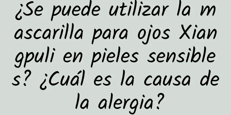 ¿Se puede utilizar la mascarilla para ojos Xiangpuli en pieles sensibles? ¿Cuál es la causa de la alergia?