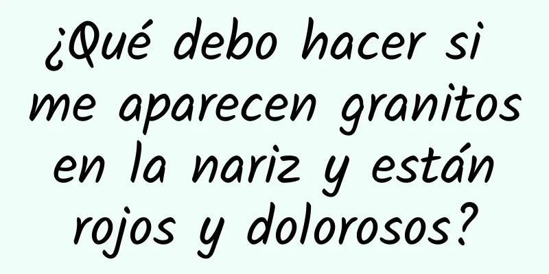 ¿Qué debo hacer si me aparecen granitos en la nariz y están rojos y dolorosos?