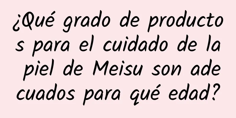 ¿Qué grado de productos para el cuidado de la piel de Meisu son adecuados para qué edad?