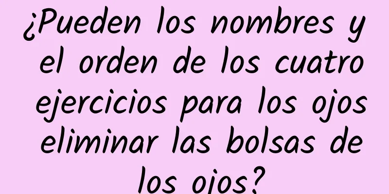 ¿Pueden los nombres y el orden de los cuatro ejercicios para los ojos eliminar las bolsas de los ojos?