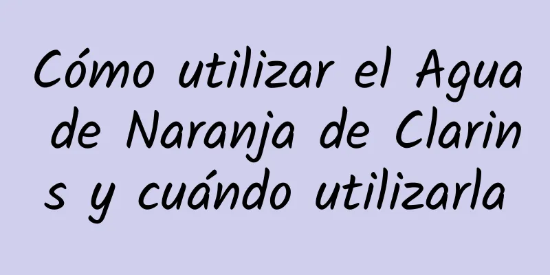 Cómo utilizar el Agua de Naranja de Clarins y cuándo utilizarla