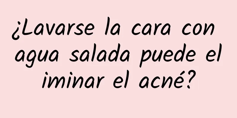 ¿Lavarse la cara con agua salada puede eliminar el acné?