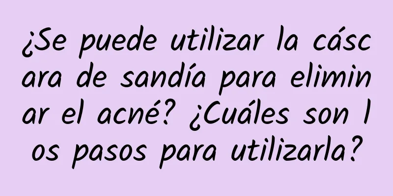 ¿Se puede utilizar la cáscara de sandía para eliminar el acné? ¿Cuáles son los pasos para utilizarla?