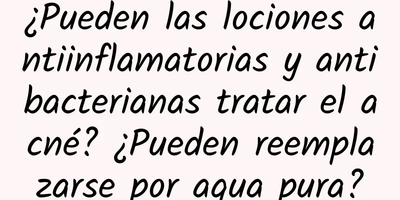 ¿Pueden las lociones antiinflamatorias y antibacterianas tratar el acné? ¿Pueden reemplazarse por agua pura?