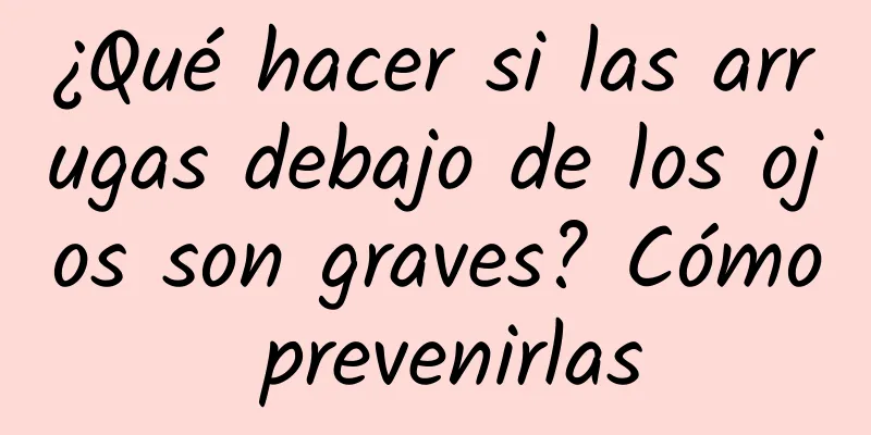 ¿Qué hacer si las arrugas debajo de los ojos son graves? Cómo prevenirlas