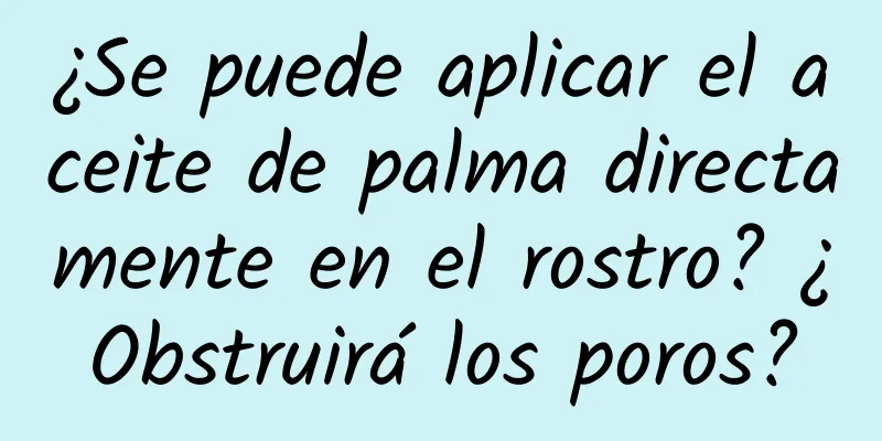 ¿Se puede aplicar el aceite de palma directamente en el rostro? ¿Obstruirá los poros?