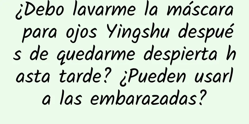 ¿Debo lavarme la máscara para ojos Yingshu después de quedarme despierta hasta tarde? ¿Pueden usarla las embarazadas?