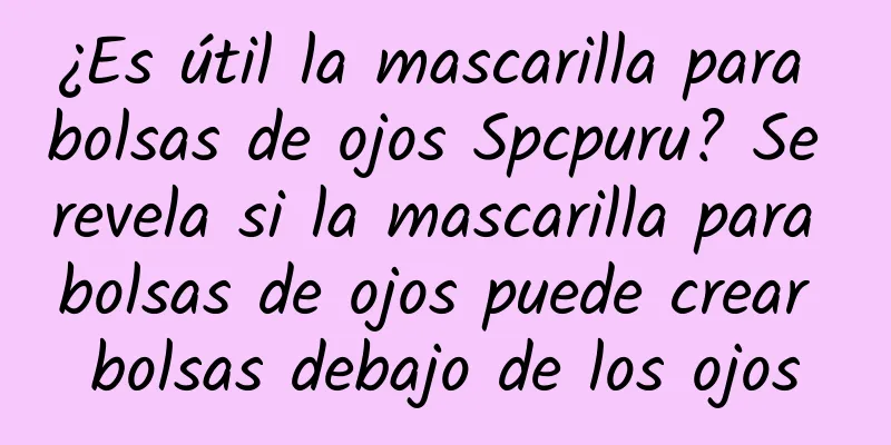 ¿Es útil la mascarilla para bolsas de ojos Spcpuru? Se revela si la mascarilla para bolsas de ojos puede crear bolsas debajo de los ojos