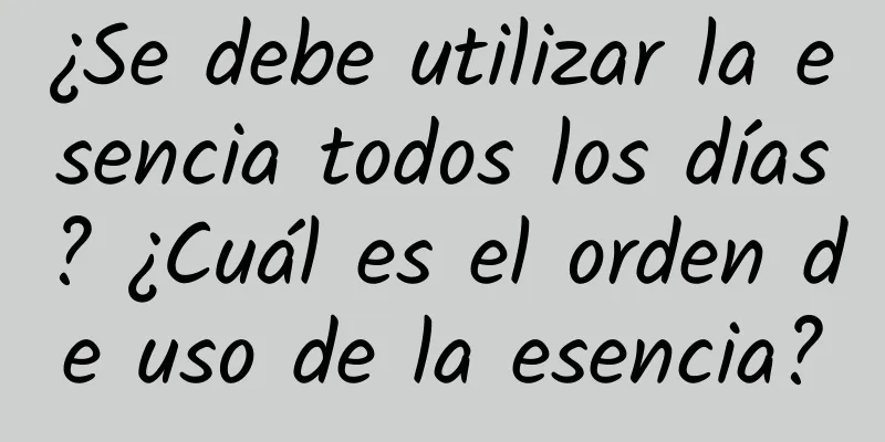 ¿Se debe utilizar la esencia todos los días? ¿Cuál es el orden de uso de la esencia?