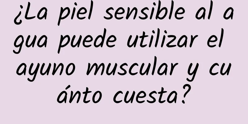 ¿La piel sensible al agua puede utilizar el ayuno muscular y cuánto cuesta?